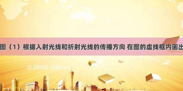 完成以下作图（1）根据入射光线和折射光线的传播方向 在图的虚线框内画出适当类型的