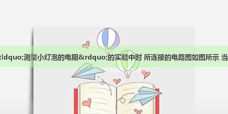 王丽同学在做“测量小灯泡的电阻”的实验中时 所连接的电路图如图所示 当闭合开关后