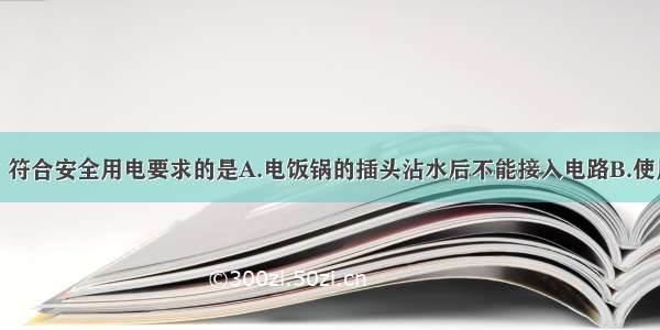 下列做法中 符合安全用电要求的是A.电饭锅的插头沾水后不能接入电路B.使用测电笔时 