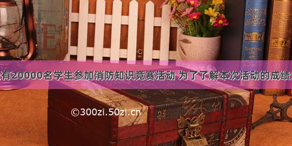 某市七年级有20000名学生参加消防知识竞赛活动 为了了解本次活动的成绩分布情况 从