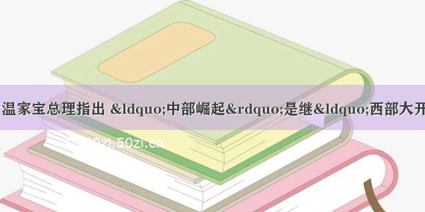 阅读材料 回答问题．材料?温家宝总理指出 “中部崛起”是继“西部大开发”和“振兴