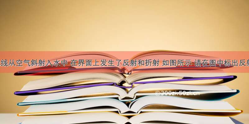 一束光线从空气斜射入水中 在界面上发生了反射和折射 如图所示 请在图中标出反射角