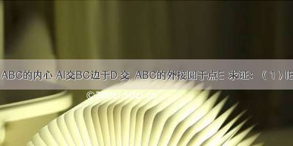 如图 点I是△ABC的内心 AI交BC边于D 交△ABC的外接圆于点E．求证：（1）IE=BE；???