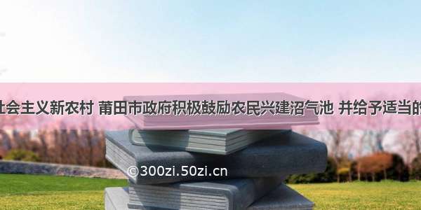 为了建设社会主义新农村 莆田市政府积极鼓励农民兴建沼气池 并给予适当的经济补助．