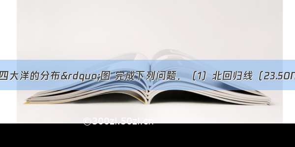 读“七大洲 四大洋的分布”图 完成下列问题．（1）北回归线（23.50N）穿过的大洲是_