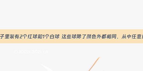 不透明的袋子里装有2个红球和1个白球 这些球除了颜色外都相同．从中任意摸一个 放回