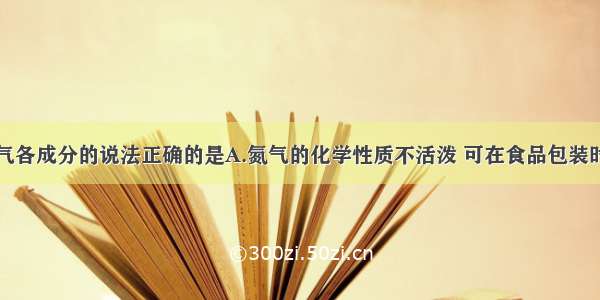 下列有关空气各成分的说法正确的是A.氮气的化学性质不活泼 可在食品包装时充入防腐B.