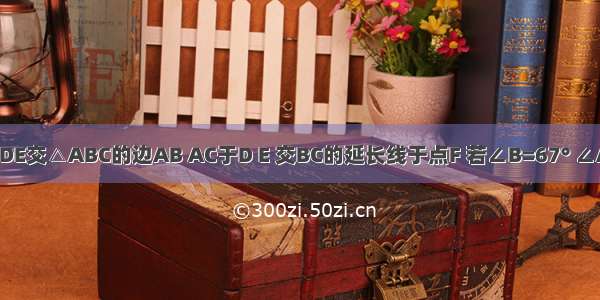 如图 直线DE交△ABC的边AB AC于D E 交BC的延长线于点F 若∠B=67° ∠ACB=74° 