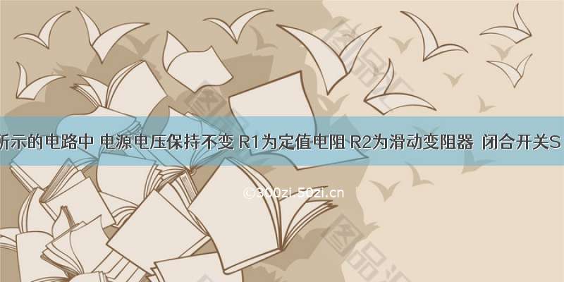 在图所示的电路中 电源电压保持不变 R1为定值电阻 R2为滑动变阻器．闭合开关S 移