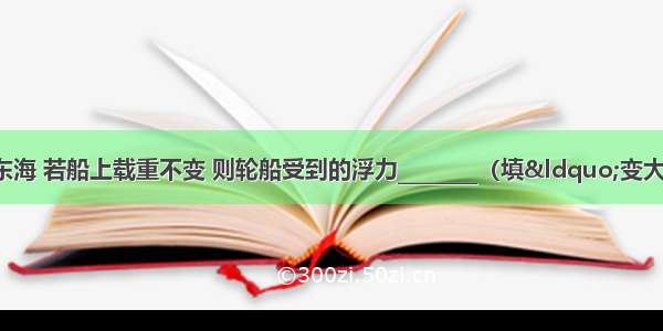 一艘轮船从长江驶入东海 若船上载重不变 则轮船受到的浮力________（填“变大”或“