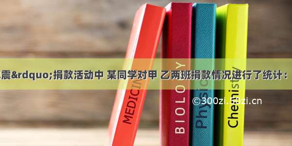 在&ldquo;汶川地震&rdquo;捐款活动中 某同学对甲 乙两班捐款情况进行了统计：甲班捐款人数比乙