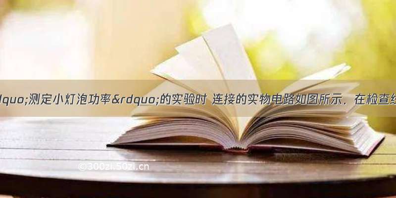 某同学在做&ldquo;测定小灯泡功率&rdquo;的实验时 连接的实物电路如图所示．在检查线路时 发现