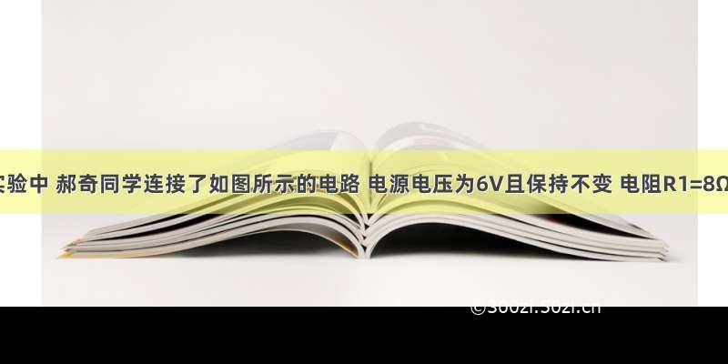 一次实验中 郝奇同学连接了如图所示的电路 电源电压为6V且保持不变 电阻R1=8Ω 滑