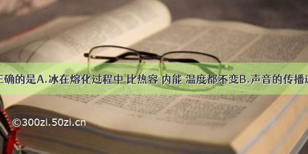 下列说法正确的是A.冰在熔化过程中 比热容 内能 温度都不变B.声音的传播速度与介质