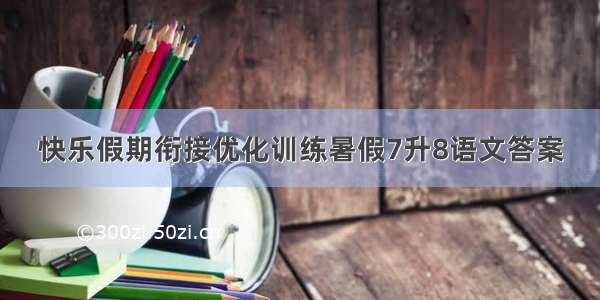 快乐假期衔接优化训练暑假7升8语文答案