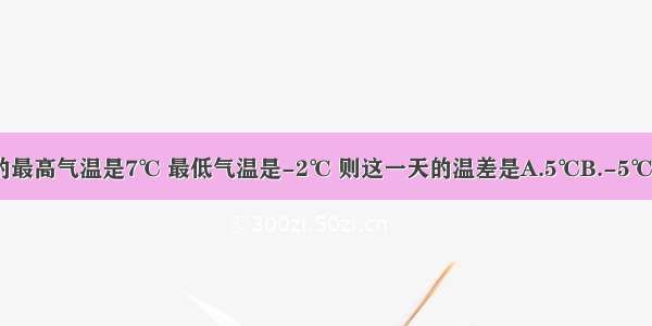 某市1月1日的最高气温是7℃ 最低气温是-2℃ 则这一天的温差是A.5℃B.-5℃C.9℃D.10℃