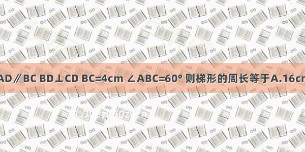 如图 在等腰梯形ABCD中 AD∥BC BD⊥CD BC=4cm ∠ABC=60° 则梯形的周长等于A.16cmB.14cmC.12cmD.10cm