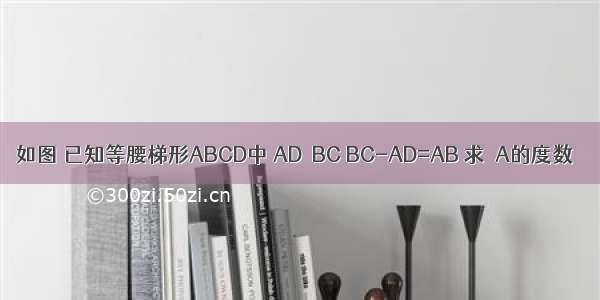 如图 已知等腰梯形ABCD中 AD∥BC BC-AD=AB 求∠A的度数．