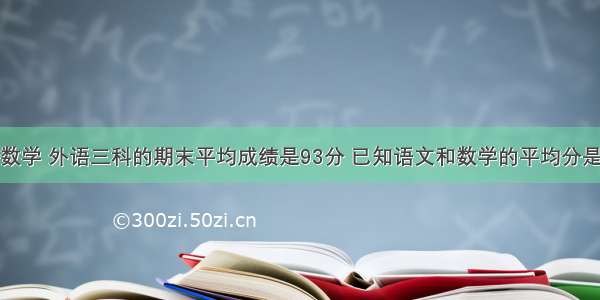 小明语文 数学 外语三科的期末平均成绩是93分 已知语文和数学的平均分是92.5分 外