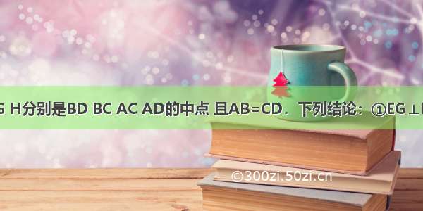 如图 E F G H分别是BD BC AC AD的中点 且AB=CD．下列结论：①EG⊥FH ②四边