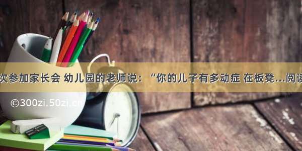 第一次参加家长会 幼儿园的老师说：“你的儿子有多动症 在板凳...阅读答案