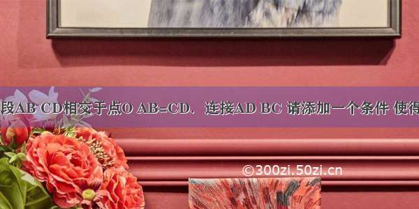 问题：已知线段AB CD相交于点O AB=CD．连接AD BC 请添加一个条件 使得△AOD≌△C