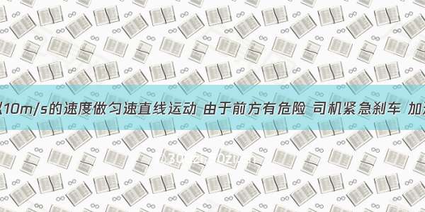 一辆汽车以10m/s的速度做匀速直线运动 由于前方有危险 司机紧急刹车 加速度的大小