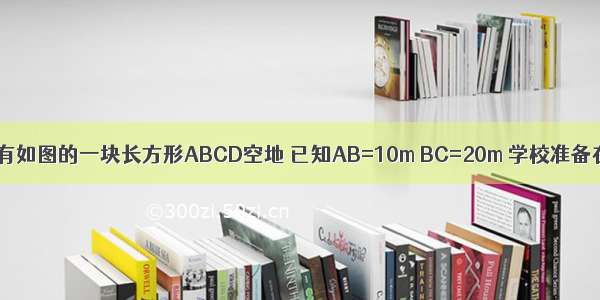 某学校校园内有如图的一块长方形ABCD空地 已知AB=10m BC=20m 学校准备在这块空地的