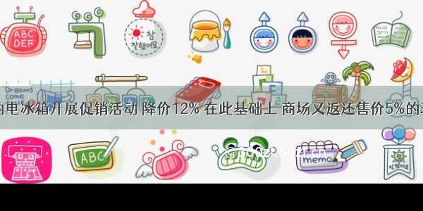 电器商场的电冰箱开展促销活动 降价12% 在此基础上 商场又返还售价5%的现金。此时