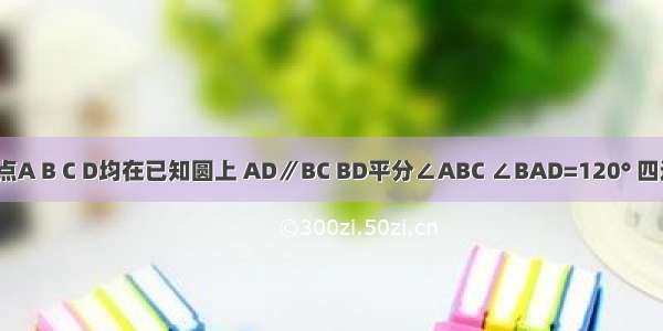 如图 已知点A B C D均在已知圆上 AD∥BC BD平分∠ABC ∠BAD=120° 四边形ABCD