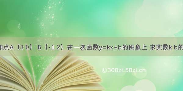 已知点A（3 0） B（-1 2）在一次函数y=kx+b的图象上 求实数k b的值．