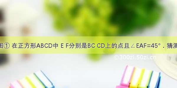 （1）如图① 在正方形ABCD中 E F分别是BC CD上的点且∠EAF=45°．猜测线段EF BE