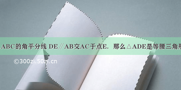 如图 已知AD是△ABC的角平分线 DE∥AB交AC于点E．那么△ADE是等腰三角形吗？请说明理由．