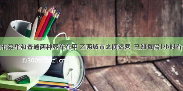 某汽车公司有豪华和普通两种客车在甲 乙两城市之间运营．已知每隔1小时有一辆豪华客