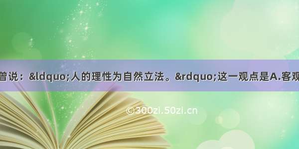 单选题哲学家康德曾说：“人的理性为自然立法。”这一观点是A.客观唯心主义观点 认为