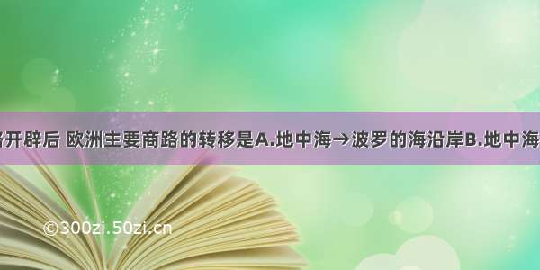 单选题新航路开辟后 欧洲主要商路的转移是A.地中海→波罗的海沿岸B.地中海→大西洋沿岸