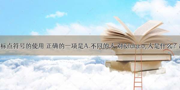 单选题下列句子中标点符号的使用 正确的一项是A.不同的人 对“人是什么？”这个问题