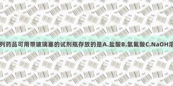单选题下列药品可用带玻璃塞的试剂瓶存放的是A.盐酸B.氢氟酸C.NaOH溶液D.Na2