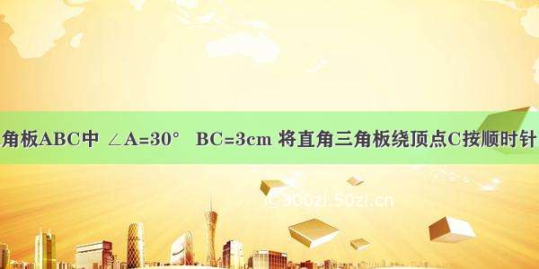 如图 直角三角板ABC中 ∠A=30° BC=3cm 将直角三角板绕顶点C按顺时针方向旋转90°