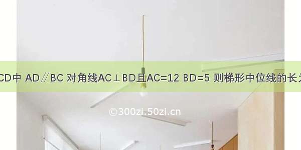 在梯形ABCD中 AD∥BC 对角线AC⊥BD且AC=12 BD=5 则梯形中位线的长为________．