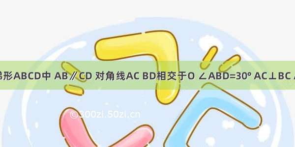 已知等腰梯形ABCD中 AB∥CD 对角线AC BD相交于O ∠ABD=30° AC⊥BC AB=8cm 则