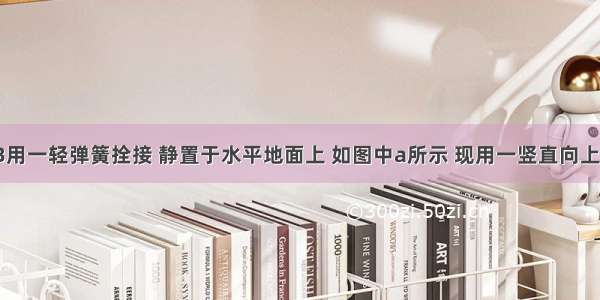 两木块A B用一轻弹簧拴接 静置于水平地面上 如图中a所示 现用一竖直向上的恒力F拉