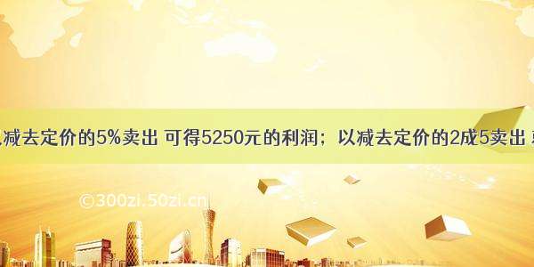 某种商品 以减去定价的5%卖出 可得5250元的利润；以减去定价的2成5卖出 就会亏损17