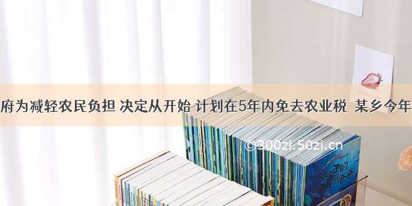 我国政府为减轻农民负担 决定从开始 计划在5年内免去农业税．某乡今年人均上