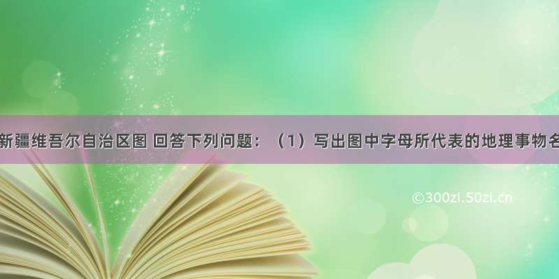 干旱读新疆维吾尔自治区图 回答下列问题：（1）写出图中字母所代表的地理事物名称．