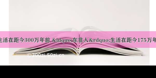 &ldquo;露西&rdquo;少女生活在距今300万年前 &ldquo;东非人&rdquo;生活在距今175万年前 下列哪项是&ldquo;东非