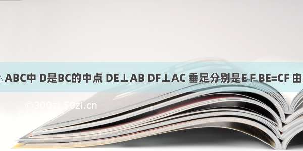 如图 在△ABC中 D是BC的中点 DE⊥AB DF⊥AC 垂足分别是E F BE=CF 由这些条件