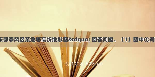 读图&ldquo;我国东部季风区某地等高线地形图&rdquo; 回答问题．（1）图中①河的流向大致是_____