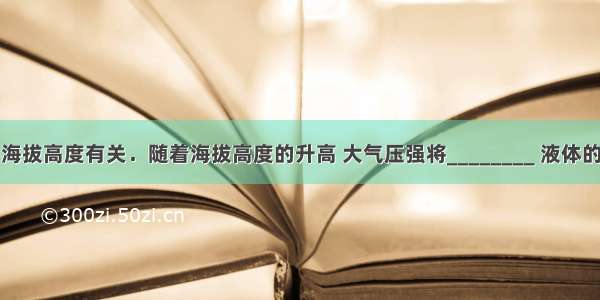 大气压强与海拔高度有关．随着海拔高度的升高 大气压强将________ 液体的沸点与液面