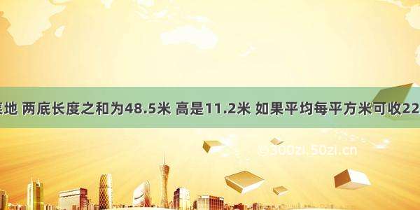 一块梯形菜地 两底长度之和为48.5米 高是11.2米 如果平均每平方米可收22.5千克白菜